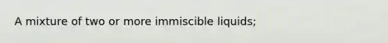 A mixture of two or more immiscible liquids;