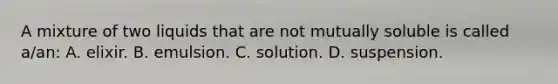 A mixture of two liquids that are not mutually soluble is called a/an: A. elixir. B. emulsion. C. solution. D. suspension.