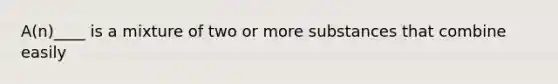 A(n)____ is a mixture of two or more substances that combine easily