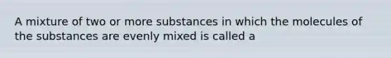 A mixture of two or more substances in which the molecules of the substances are evenly mixed is called a