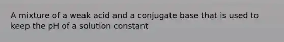 A mixture of a weak acid and a conjugate base that is used to keep the pH of a solution constant