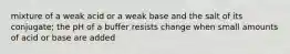 mixture of a weak acid or a weak base and the salt of its conjugate; the pH of a buffer resists change when small amounts of acid or base are added