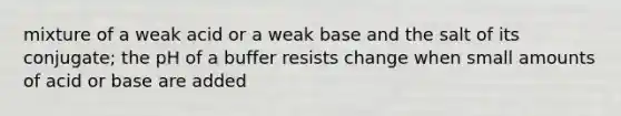 mixture of a weak acid or a weak base and the salt of its conjugate; the pH of a buffer resists change when small amounts of acid or base are added