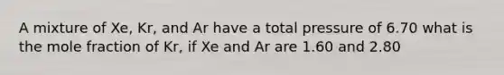 A mixture of Xe, Kr, and Ar have a total pressure of 6.70 what is the mole fraction of Kr, if Xe and Ar are 1.60 and 2.80