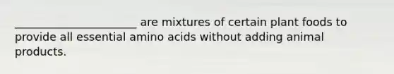 ______________________ are mixtures of certain plant foods to provide all essential amino acids without adding animal products.