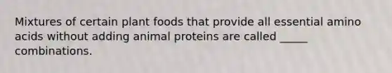 Mixtures of certain plant foods that provide all essential amino acids without adding animal proteins are called _____ combinations.