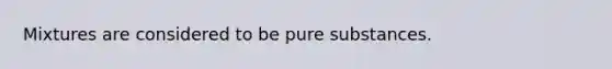 Mixtures are considered to be pure substances.