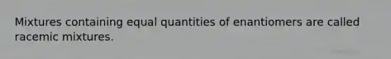 Mixtures containing equal quantities of enantiomers are called racemic mixtures.