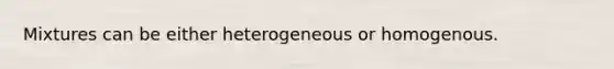 Mixtures can be either heterogeneous or homogenous.