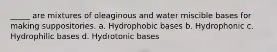 _____ are mixtures of oleaginous and water miscible bases for making suppositories. a. Hydrophobic bases b. Hydrophonic c. Hydrophilic bases d. Hydrotonic bases