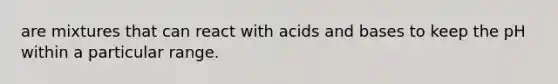 are mixtures that can react with acids and bases to keep the pH within a particular range.