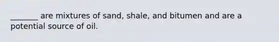 _______ are mixtures of sand, shale, and bitumen and are a potential source of oil.