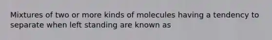 Mixtures of two or more kinds of molecules having a tendency to separate when left standing are known as