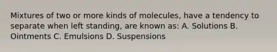 Mixtures of two or more kinds of molecules, have a tendency to separate when left standing, are known as: A. Solutions B. Ointments C. Emulsions D. Suspensions