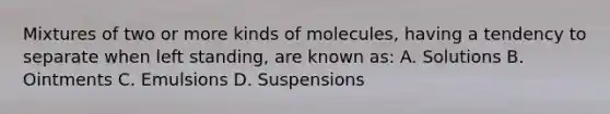 Mixtures of two or more kinds of molecules, having a tendency to separate when left standing, are known as: A. Solutions B. Ointments C. Emulsions D. Suspensions