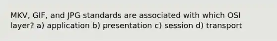 MKV, GIF, and JPG standards are associated with which OSI layer? a) application b) presentation c) session d) transport