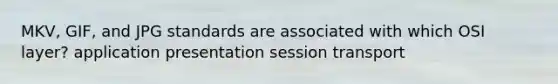 MKV, GIF, and JPG standards are associated with which OSI layer? application presentation session transport