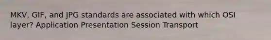 MKV, GIF, and JPG standards are associated with which OSI layer? Application Presentation Session Transport