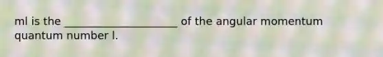 ml is the _____________________ of the angular momentum quantum number l.