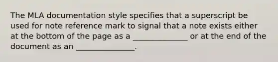 The MLA documentation style specifies that a superscript be used for note reference mark to signal that a note exists either at the bottom of the page as a ______________ or at the end of the document as an _______________.