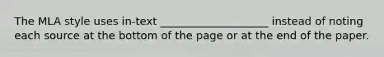 The MLA style uses in-text ____________________ instead of noting each source at the bottom of the page or at the end of the paper.