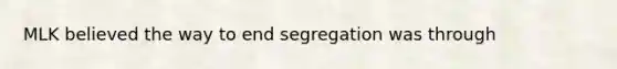 MLK believed the way to end segregation was through
