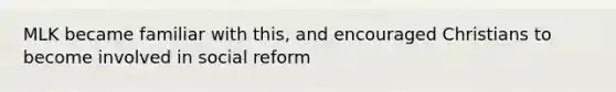 MLK became familiar with this, and encouraged Christians to become involved in social reform