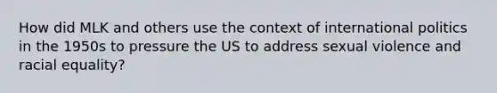 How did MLK and others use the context of international politics in the 1950s to pressure the US to address sexual violence and racial equality?