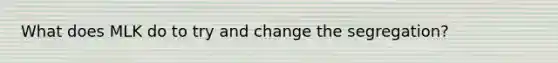 What does MLK do to try and change the segregation?