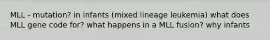 MLL - mutation? in infants (mixed lineage leukemia) what does MLL gene code for? what happens in a MLL fusion? why infants