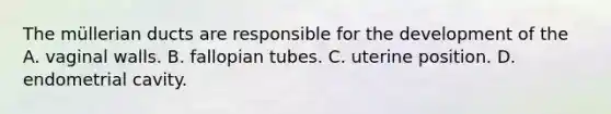 The müllerian ducts are responsible for the development of the A. vaginal walls. B. fallopian tubes. C. uterine position. D. endometrial cavity.