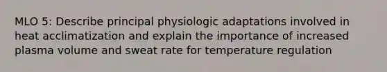 MLO 5: Describe principal physiologic adaptations involved in heat acclimatization and explain the importance of increased plasma volume and sweat rate for temperature regulation