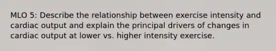 MLO 5: Describe the relationship between exercise intensity and cardiac output and explain the principal drivers of changes in cardiac output at lower vs. higher intensity exercise.