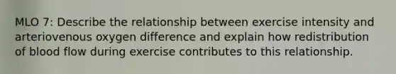 MLO 7: Describe the relationship between exercise intensity and arteriovenous oxygen difference and explain how redistribution of blood flow during exercise contributes to this relationship.