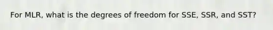 For MLR, what is the degrees of freedom for SSE, SSR, and SST?