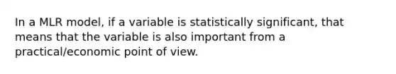 In a MLR model, if a variable is statistically significant, that means that the variable is also important from a practical/economic point of view.