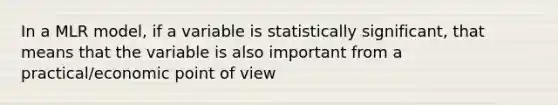 In a MLR model, if a variable is statistically significant, that means that the variable is also important from a practical/economic point of view