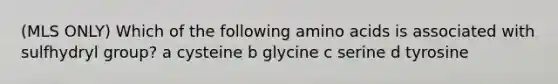 (MLS ONLY) Which of the following amino acids is associated with sulfhydryl group? a cysteine b glycine c serine d tyrosine