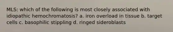 MLS: which of the following is most closely associated with idiopathic hemochromatosis? a. iron overload in tissue b. target cells c. basophilic stippling d. ringed sideroblasts