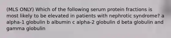 (MLS ONLY) Which of the following serum protein fractions is most likely to be elevated in patients with nephrotic syndrome? a alpha-1 globulin b albumin c alpha-2 globulin d beta globulin and gamma globulin