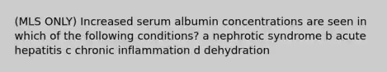 (MLS ONLY) Increased serum albumin concentrations are seen in which of the following conditions? a nephrotic syndrome b acute hepatitis c chronic inflammation d dehydration