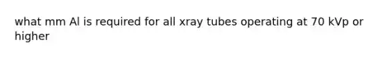 what mm Al is required for all xray tubes operating at 70 kVp or higher