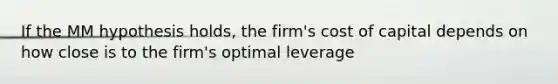 If the MM hypothesis holds, the firm's cost of capital depends on how close is to the firm's optimal leverage