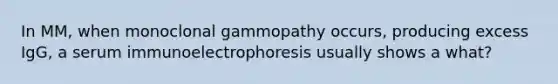 In MM, when monoclonal gammopathy occurs, producing excess IgG, a serum immunoelectrophoresis usually shows a what?