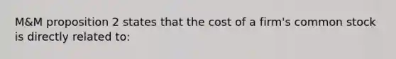 M&M proposition 2 states that the cost of a firm's common stock is directly related to: