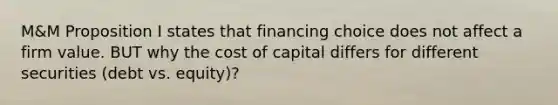 M&M Proposition I states that financing choice does not affect a firm value. BUT why the cost of capital differs for different securities (debt vs. equity)?