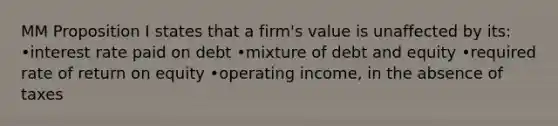 MM Proposition I states that a firm's value is unaffected by its: •interest rate paid on debt •mixture of debt and equity •required rate of return on equity •operating income, in the absence of taxes