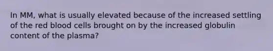 In MM, what is usually elevated because of the increased settling of the red blood cells brought on by the increased globulin content of the plasma?
