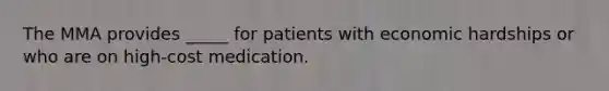 The MMA provides _____ for patients with economic hardships or who are on high-cost medication.