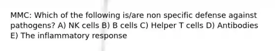 MMC: Which of the following is/are non specific defense against pathogens? A) NK cells B) B cells C) Helper T cells D) Antibodies E) The inflammatory response